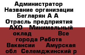 Администратор › Название организации ­ Бегларян А.А. › Отрасль предприятия ­ АХО › Минимальный оклад ­ 15 000 - Все города Работа » Вакансии   . Амурская обл.,Селемджинский р-н